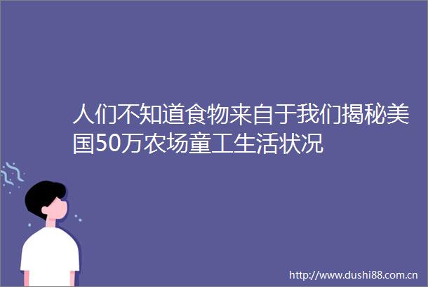 人们不知道食物来自于我们揭秘美国50万农场童工生活状况