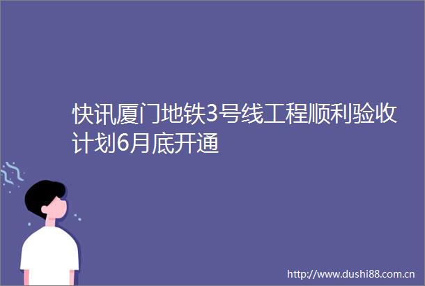 快讯厦门地铁3号线工程顺利验收计划6月底开通