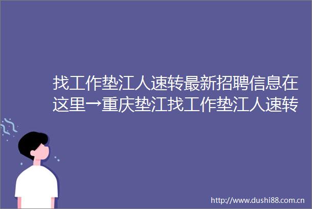 找工作垫江人速转最新招聘信息在这里→重庆垫江找工作垫江人速转最新招聘信息在这里→