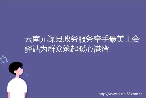 云南元谋县政务服务牵手最美工会驿站为群众筑起暖心港湾