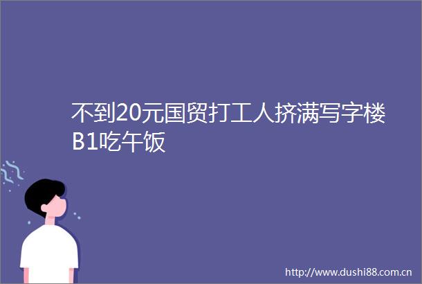 不到20元国贸打工人挤满写字楼B1吃午饭