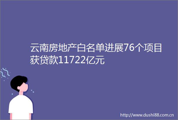 云南房地产白名单进展76个项目获11722亿元