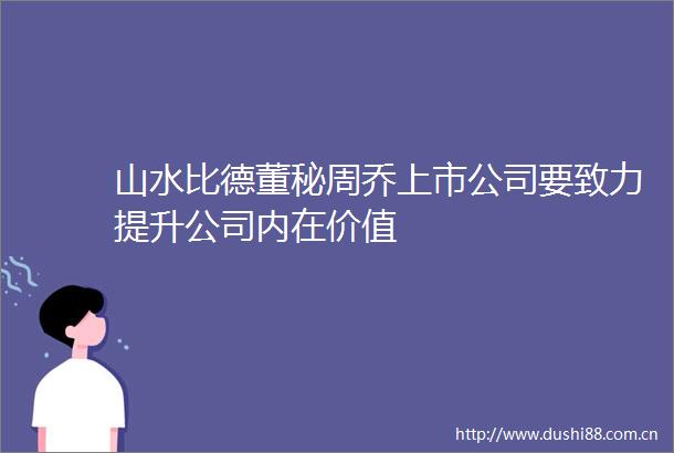 山水比德董秘周乔上市公司要致力提升公司内在价值