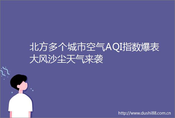 北方多个城市空气AQI指数爆表大风沙尘天气来袭