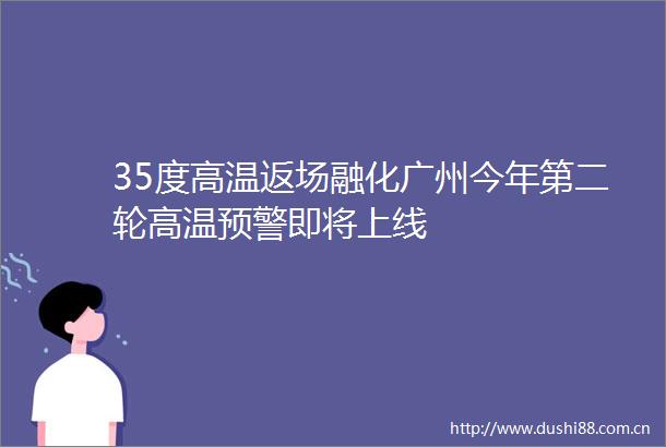35度高温返场融化广州今年第二轮高温预警即将上线