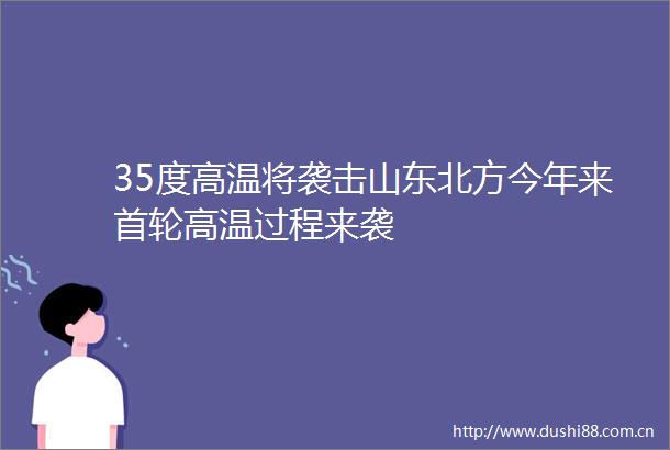 35度高温将袭击山东北方今年来首轮高温过程来袭