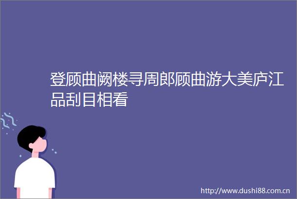 登顾曲阙楼寻周郎顾曲游大美庐江品刮目相看