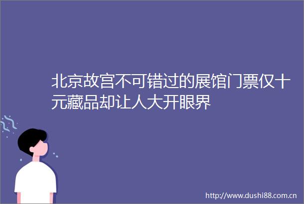 北京故宫不可错过的展馆门票仅十元藏品却让人大开眼界