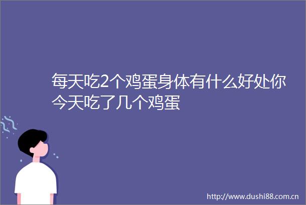 每天吃2个鸡蛋身体有什么好处你今天吃了几个鸡蛋