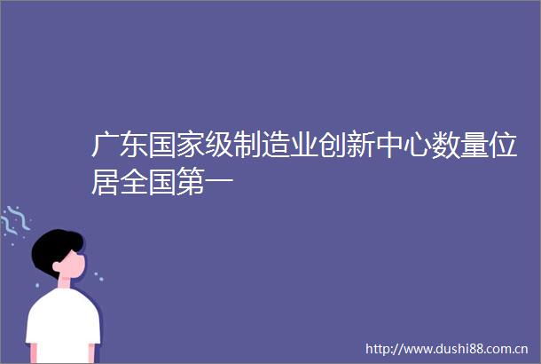 广东级制造业创新中心数量位居全国第一
