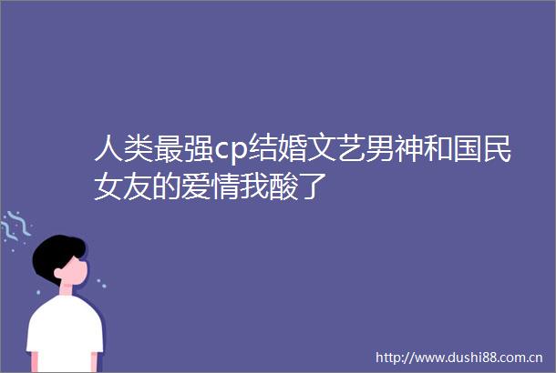 人类最强cp结婚文艺男神和国民女友的爱情我酸了
