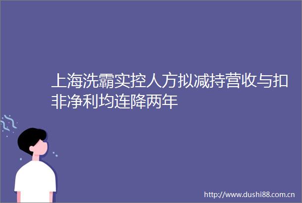 上海洗霸实控人方拟减持营收与扣非净利均连降两年