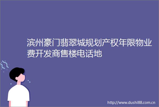 滨州豪门翡翠城规划产权年限物业费开发商售楼电话地