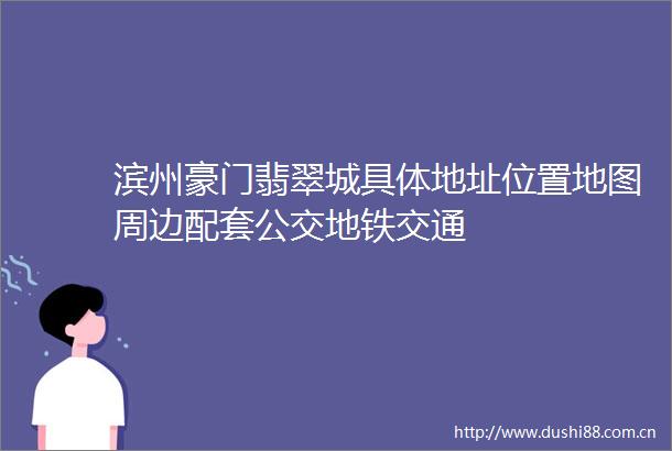 滨州豪门翡翠城具体地址位置地图周边配套公交地铁交通
