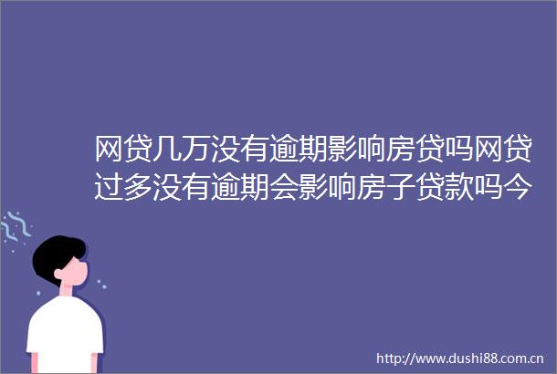 网贷几万没有逾期影响房贷吗网贷过多没有逾期会影响房子吗今日更新中