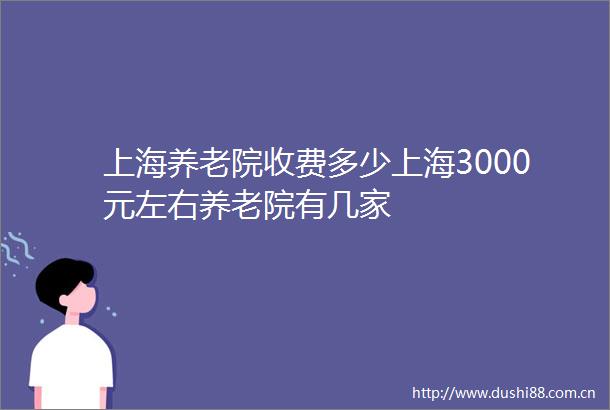 上海养老院收费多少上海3000元左右养老院有几家