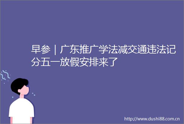 早参｜广东推广学法减交通记分五一放假安排来了