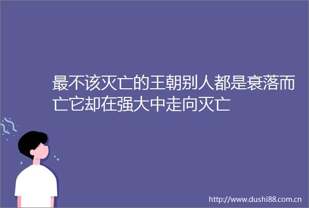 最不该灭亡的王朝别人都是衰落而亡它却在强大中走向灭亡