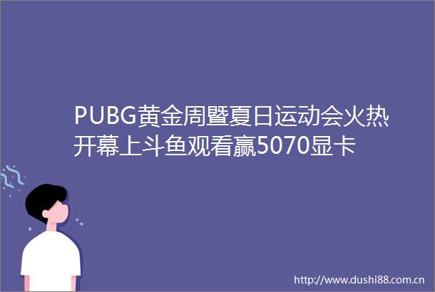 PUBG黄金周暨夏日运动会火热开幕上斗鱼观看赢5070显卡