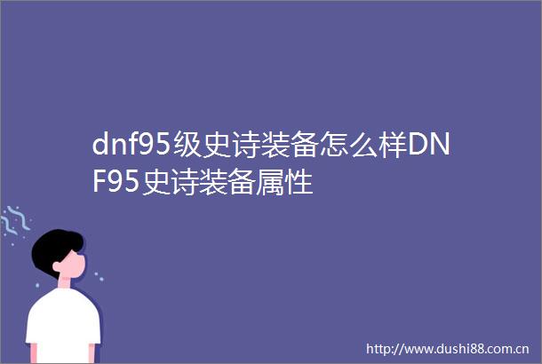 dnf95级史诗装备怎么样DNF95史诗装备属性