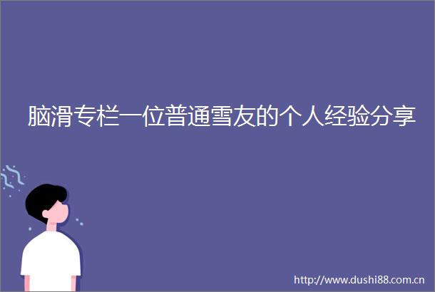 脑滑专栏一位普通雪友的个人经验分享