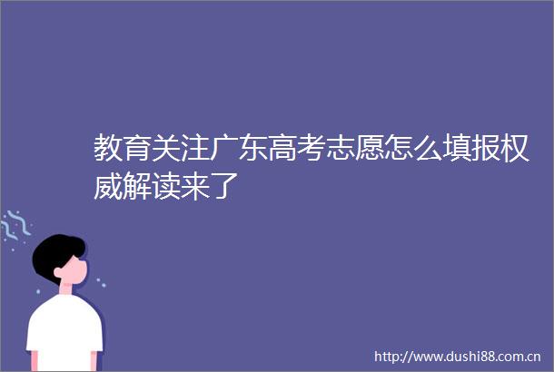 教育关注广东高考志愿怎么填报权威解读来了