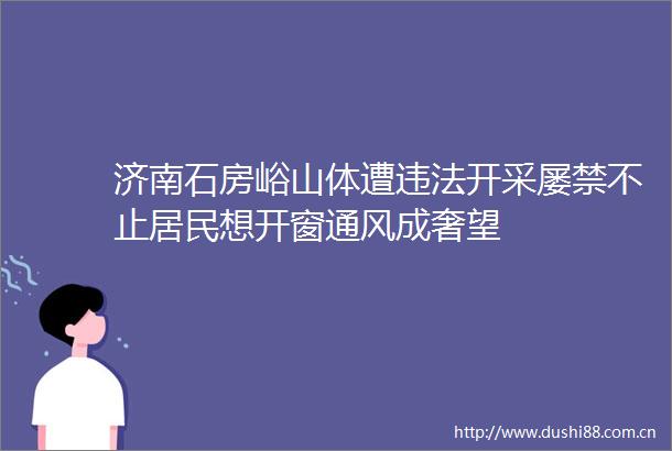 济南石房峪山体遭开采屡禁不止居民想开窗通风成奢望