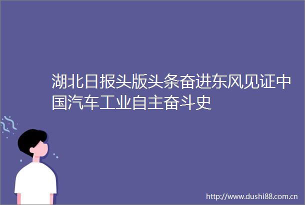 湖北日报头版头条奋进东风见证汽车工业自主奋斗史