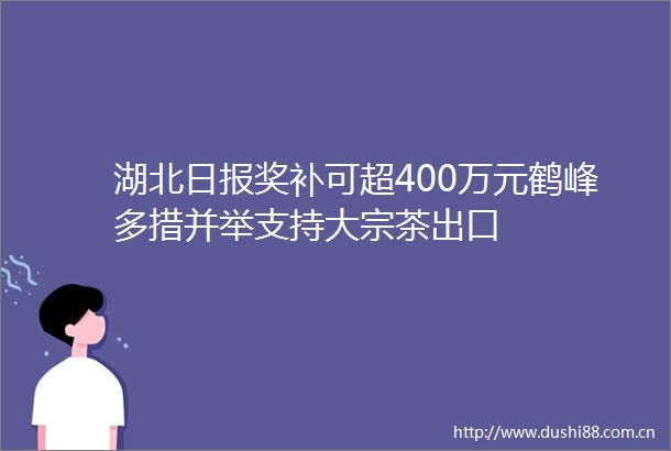 湖北日报奖补可超400万元鹤峰多措并举支持大宗茶出口