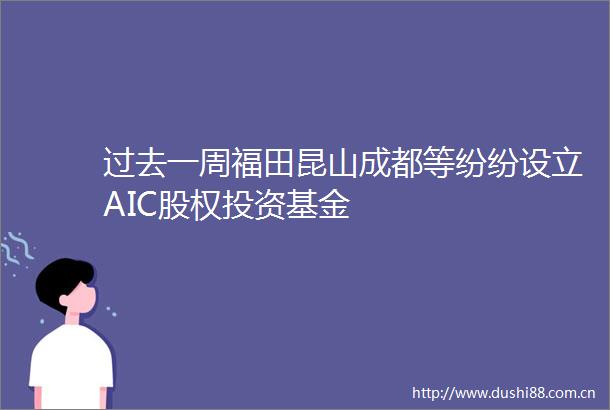 过去一周福田昆山成都等纷纷设立AIC股权投资基金