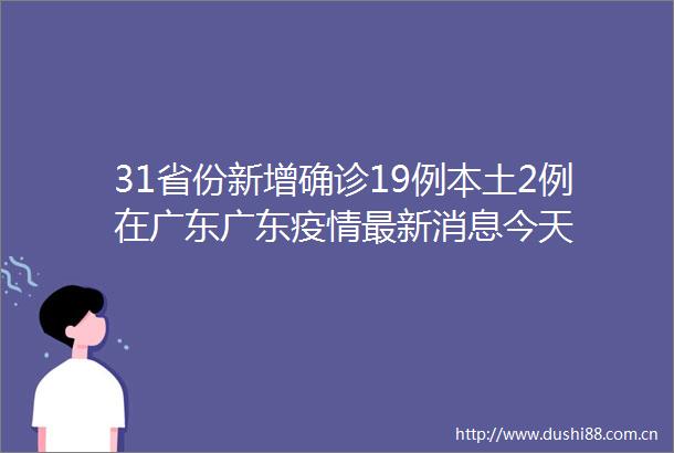31省份新增确诊19例本土2例在广东广东疫情最新消息今天