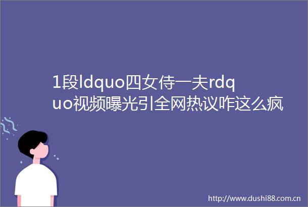 1段ldquo四女侍一夫rdquo视频引全网热议咋这么疯