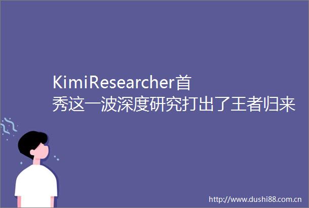 KimiResearcher首秀这一波深度研究打出了王者归来的气势