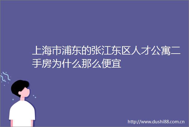 上海市浦东的张江东区人才公寓二手房为什么那么便宜