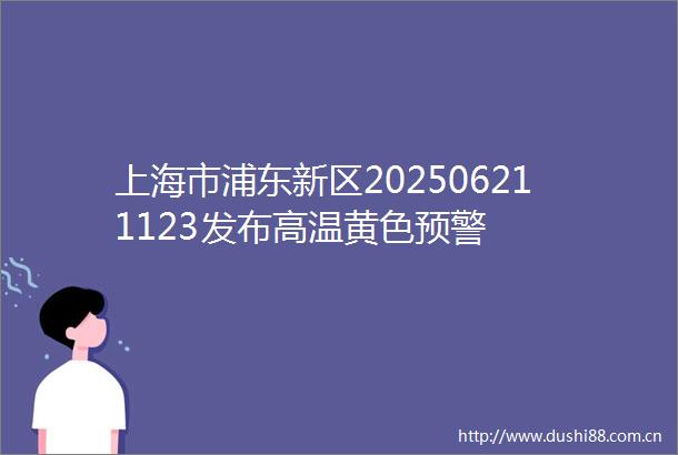 上海市浦东新区202506211123发布高温黄色预警