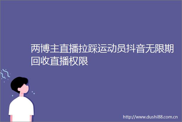 两博主直播拉踩运动员抖音无限期回收直播权限