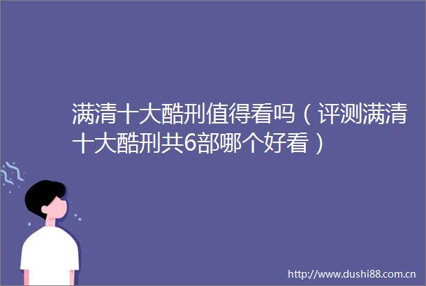 满清十大酷刑值得看吗（评测满清十大酷刑共6部哪个好看）