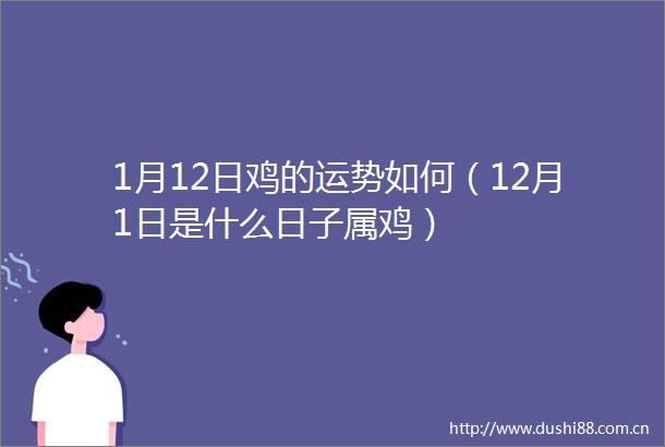 1月12日鸡的运势如何（12月1日是什么日子属鸡）