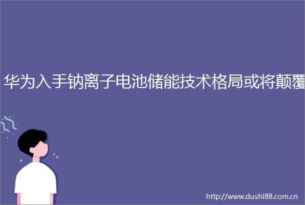华为入手钠离子电池储能技术格局或将颠覆