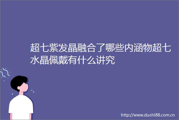 超七紫发晶融合了哪些内涵物超七水晶佩戴有什么讲究