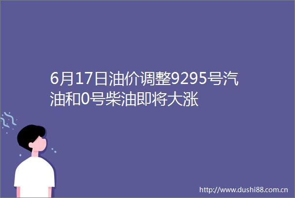 6月17日油价调整9295号汽油和0号柴油即将大涨