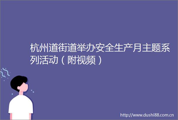 杭州道街道举办安全生产月主题系列活动（附视频）