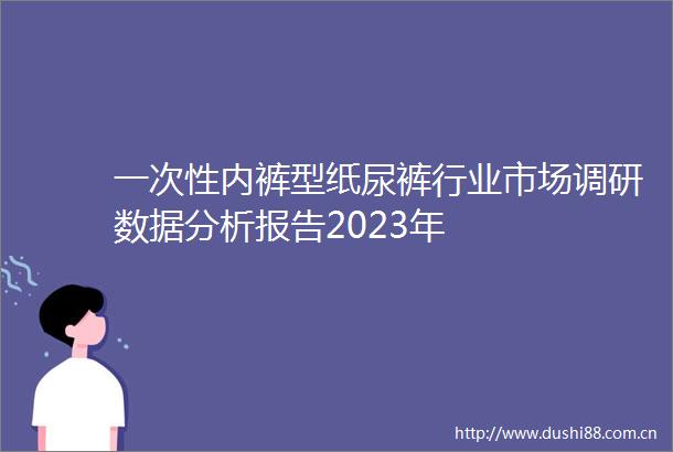 一次性内裤型纸尿裤行业市场调研数据分析报告2023年