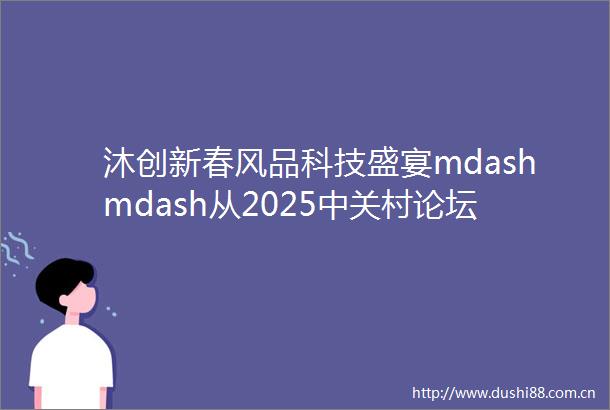 沐创新春风品科技盛宴mdashmdash从2025中关村论坛年会看我国新质生产力发展