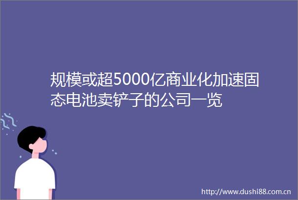 规模或超5000亿商业化加速固态电池卖铲子的公司一览