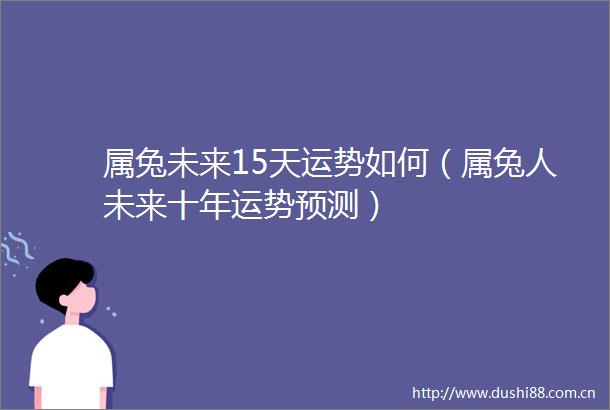 属兔未来15天运势如何（属兔人未来十年运势预测）