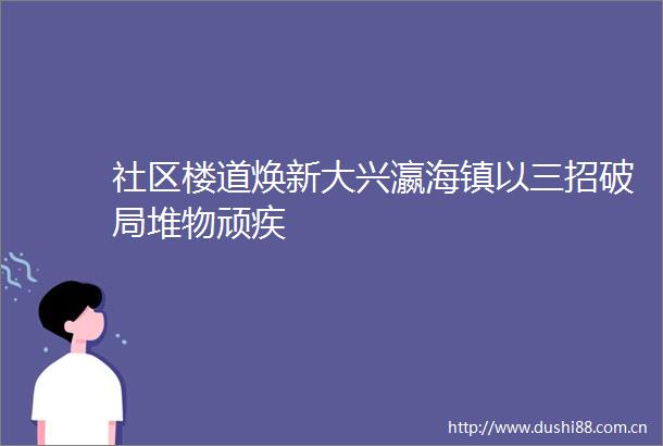 社区楼道焕新大兴瀛海镇以三招破局堆物顽疾