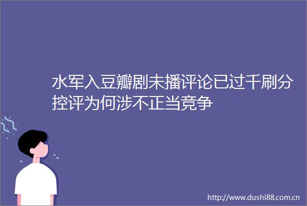 水军入豆瓣剧未播评论已过千刷分控评为何涉不正当竞争