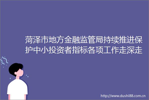 菏泽市地方金融监管局持续推进保护中小投资者指标各项工作走深走实