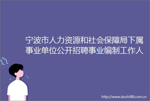 宁波市人力资源和社会保障局下属事业单位公开招聘事业编制工作人员公告